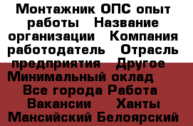 Монтажник ОПС-опыт работы › Название организации ­ Компания-работодатель › Отрасль предприятия ­ Другое › Минимальный оклад ­ 1 - Все города Работа » Вакансии   . Ханты-Мансийский,Белоярский г.